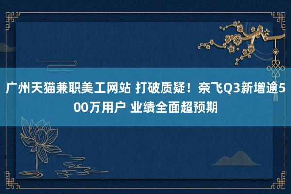 广州天猫兼职美工网站 打破质疑！奈飞Q3新增逾500万用户 业绩全面超预期