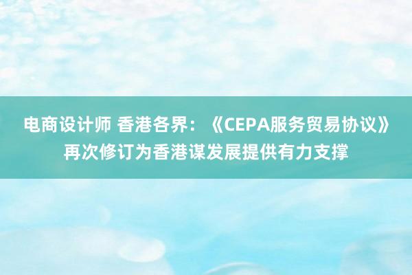 电商设计师 香港各界：《CEPA服务贸易协议》再次修订为香港谋发展提供有力支撑