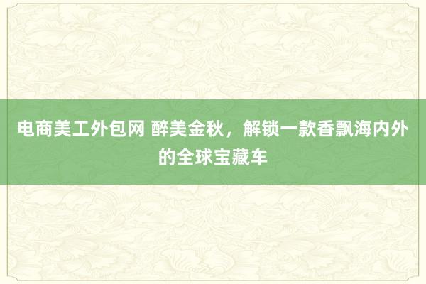 电商美工外包网 醉美金秋，解锁一款香飘海内外的全球宝藏车