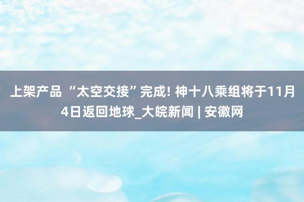 上架产品 “太空交接”完成! 神十八乘组将于11月4日返回地球_大皖新闻 | 安徽网