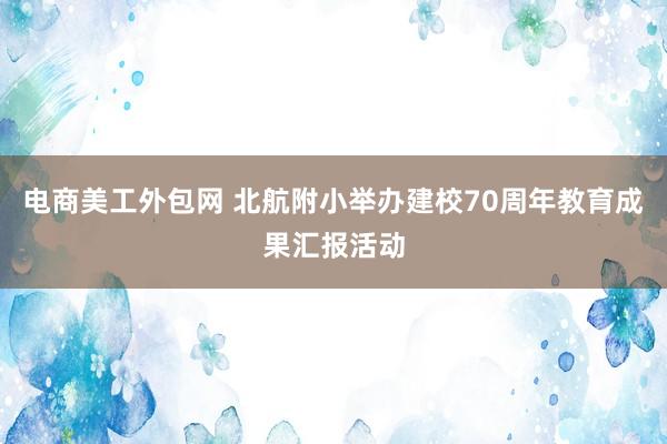 电商美工外包网 北航附小举办建校70周年教育成果汇报活动